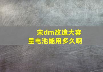 宋dm改造大容量电池能用多久啊