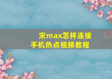 宋max怎样连接手机热点视频教程