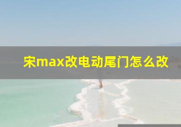 宋max改电动尾门怎么改