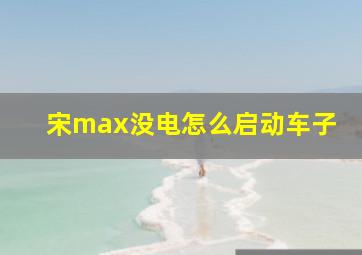 宋max没电怎么启动车子