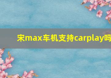 宋max车机支持carplay吗