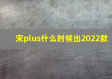 宋plus什么时候出2022款