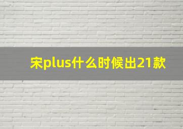 宋plus什么时候出21款