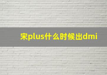 宋plus什么时候出dmi