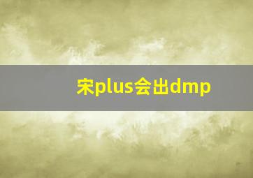 宋plus会出dmp