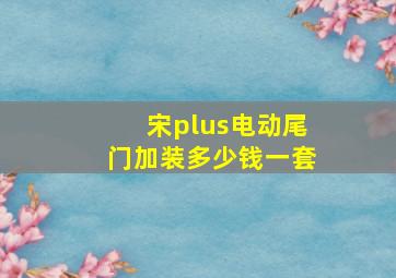 宋plus电动尾门加装多少钱一套