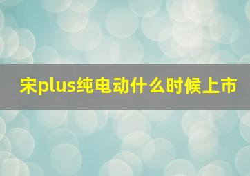 宋plus纯电动什么时候上市