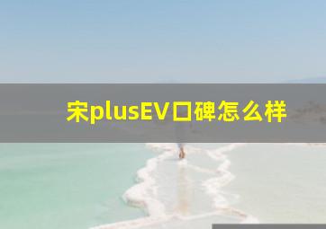 宋plusEV口碑怎么样