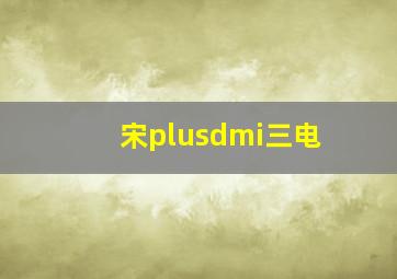 宋plusdmi三电