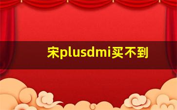 宋plusdmi买不到