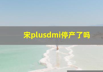 宋plusdmi停产了吗