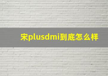 宋plusdmi到底怎么样