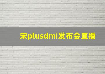 宋plusdmi发布会直播