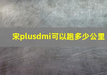 宋plusdmi可以跑多少公里