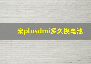 宋plusdmi多久换电池