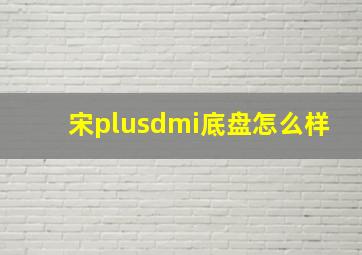 宋plusdmi底盘怎么样