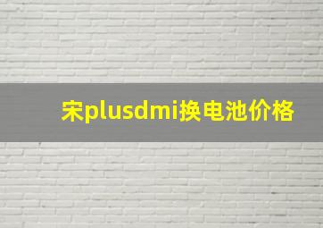 宋plusdmi换电池价格