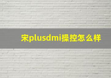 宋plusdmi操控怎么样