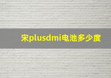 宋plusdmi电池多少度