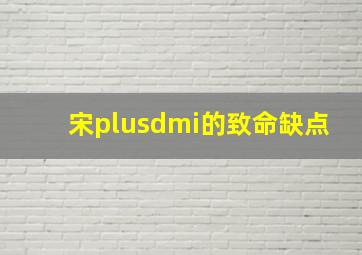 宋plusdmi的致命缺点