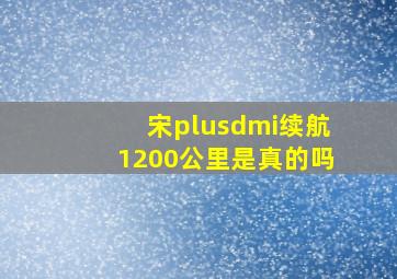 宋plusdmi续航1200公里是真的吗