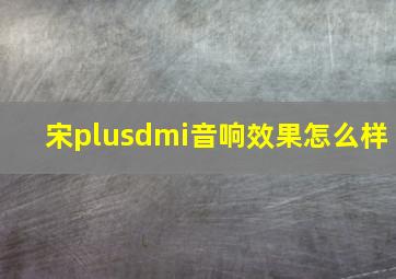 宋plusdmi音响效果怎么样