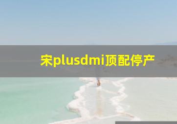 宋plusdmi顶配停产