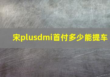 宋plusdmi首付多少能提车