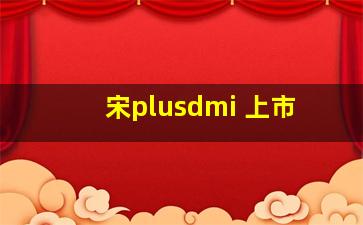 宋plusdmi 上市