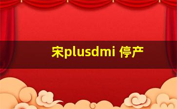 宋plusdmi 停产