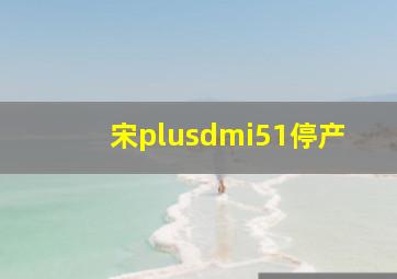 宋plusdmi51停产