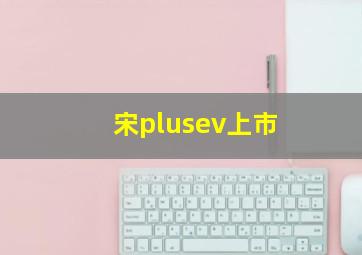 宋plusev上市