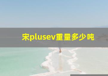 宋plusev重量多少吨