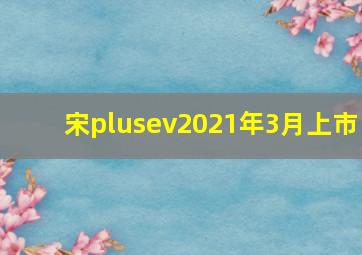 宋plusev2021年3月上市