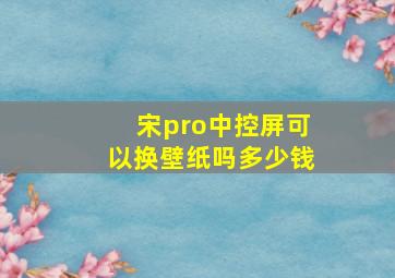 宋pro中控屏可以换壁纸吗多少钱