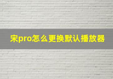 宋pro怎么更换默认播放器