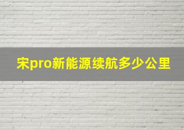 宋pro新能源续航多少公里