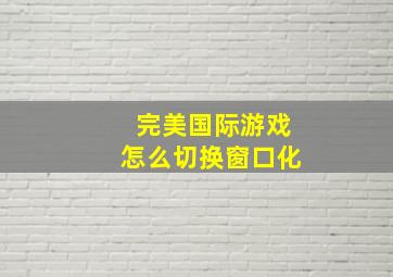 完美国际游戏怎么切换窗口化