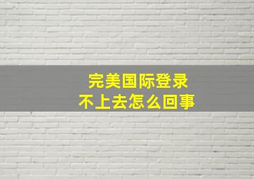 完美国际登录不上去怎么回事