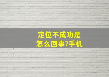 定位不成功是怎么回事?手机