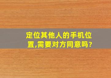 定位其他人的手机位置,需要对方同意吗?