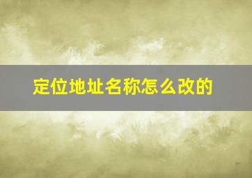 定位地址名称怎么改的