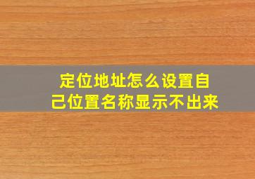 定位地址怎么设置自己位置名称显示不出来