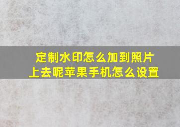 定制水印怎么加到照片上去呢苹果手机怎么设置