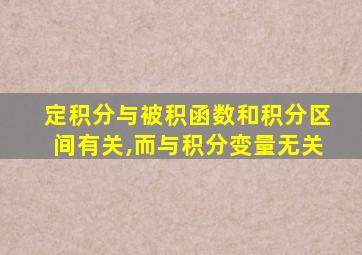 定积分与被积函数和积分区间有关,而与积分变量无关