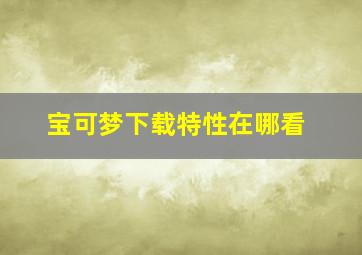 宝可梦下载特性在哪看