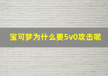 宝可梦为什么要5v0攻击呢