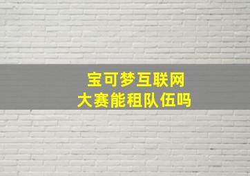 宝可梦互联网大赛能租队伍吗