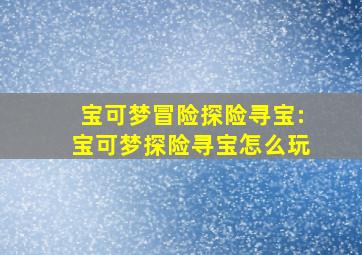 宝可梦冒险探险寻宝:宝可梦探险寻宝怎么玩