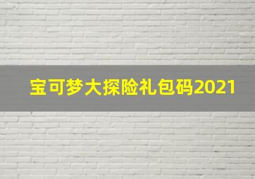 宝可梦大探险礼包码2021